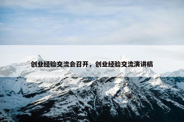 创业经验交流会召开，创业经验交流演讲稿