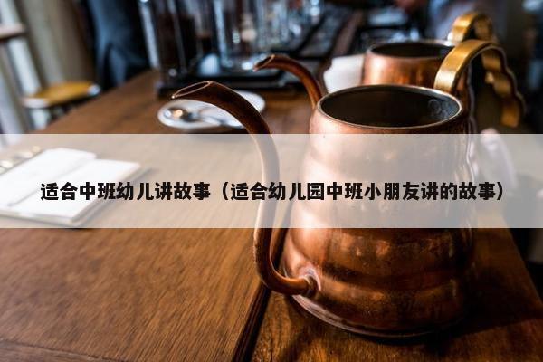 适合中班幼儿讲故事（适合幼儿园中班小朋友讲的故事）