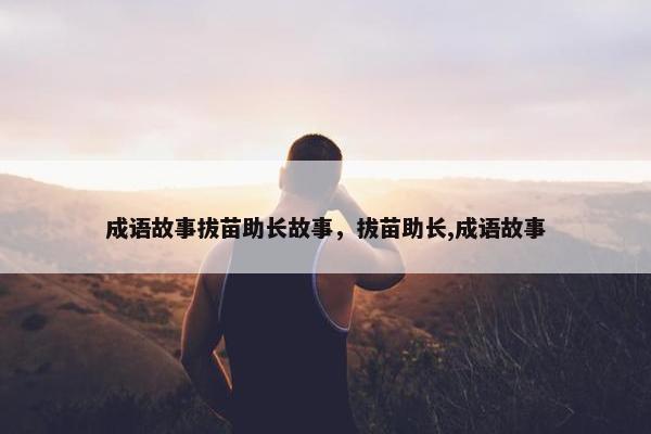 成语故事拔苗助长故事，拔苗助长,成语故事