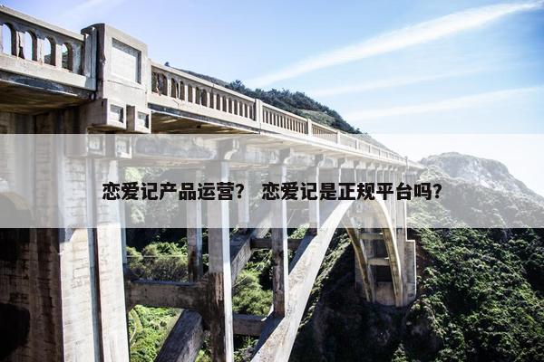 恋爱记产品运营？ 恋爱记是正规平台吗？