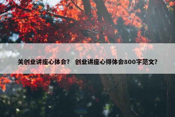 关创业讲座心体会？ 创业讲座心得体会800字范文？