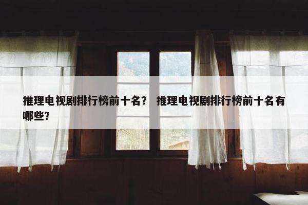 推理电视剧排行榜前十名？ 推理电视剧排行榜前十名有哪些？