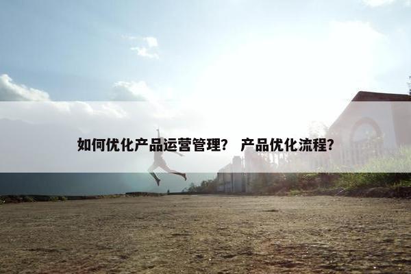 如何优化产品运营管理？ 产品优化流程？