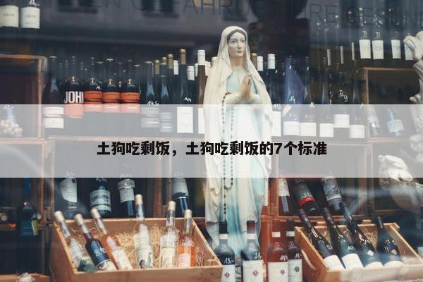 土狗吃剩饭，土狗吃剩饭的7个标准