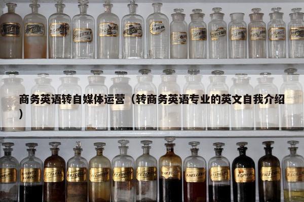 商务英语转自媒体运营（转商务英语专业的英文自我介绍）