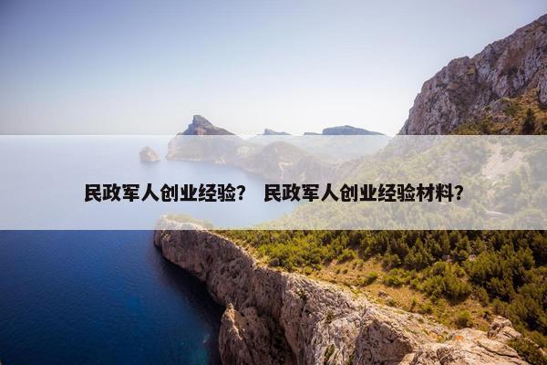 民政军人创业经验？ 民政军人创业经验材料？