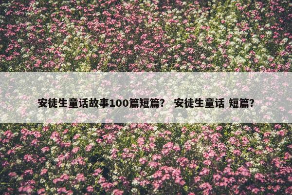 安徒生童话故事100篇短篇？ 安徒生童话 短篇？