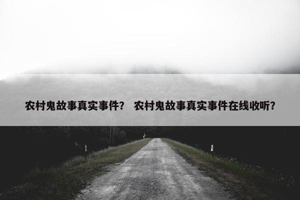 农村鬼故事真实事件？ 农村鬼故事真实事件在线收听？