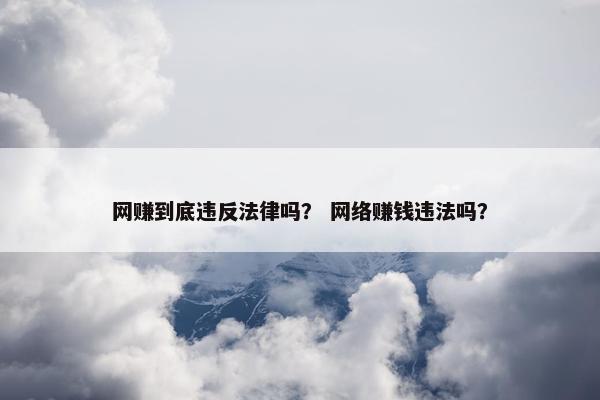 网赚到底违反法律吗？ 网络赚钱违法吗？