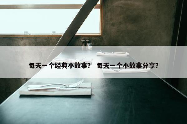每天一个经典小故事？ 每天一个小故事分享？