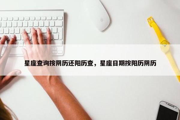 星座查询按阴历还阳历查，星座日期按阳历阴历