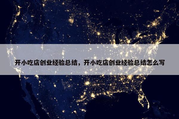 开小吃店创业经验总结，开小吃店创业经验总结怎么写