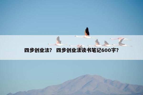 四步创业法？ 四步创业法读书笔记600字？