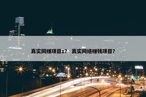 真实网赚项目z？ 真实网络赚钱项目？