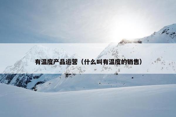 有温度产品运营（什么叫有温度的销售）