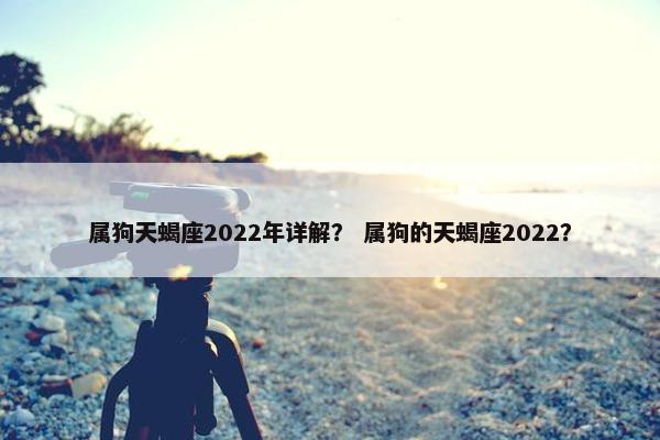 属狗天蝎座2022年详解？ 属狗的天蝎座2022？