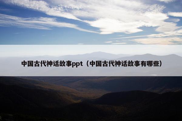 中国古代神话故事ppt（中国古代神话故事有哪些）