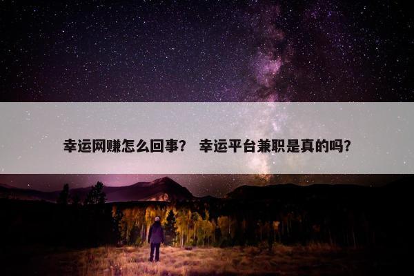 幸运网赚怎么回事？ 幸运平台兼职是真的吗？