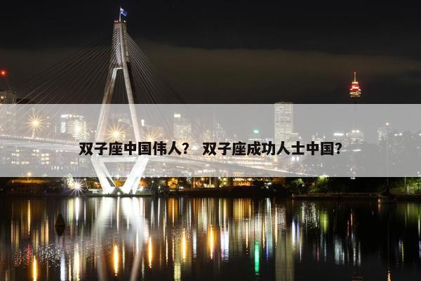 双子座中国伟人？ 双子座成功人士中国？