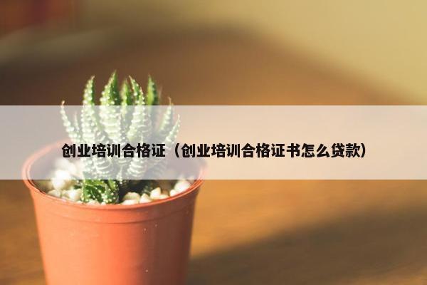 创业培训合格证（创业培训合格证书怎么贷款）