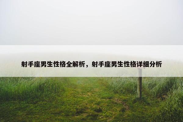 射手座男生性格全解析，射手座男生性格详细分析