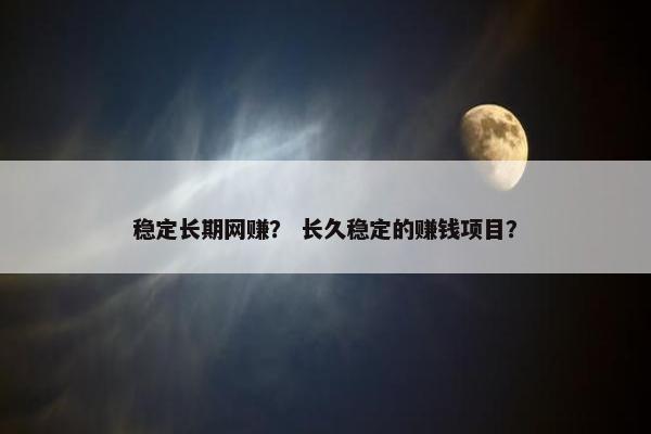 稳定长期网赚？ 长久稳定的赚钱项目？