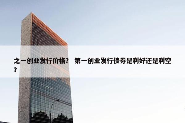 之一创业发行价格？ 第一创业发行债券是利好还是利空？