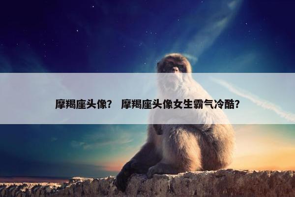 摩羯座头像？ 摩羯座头像女生霸气冷酷？