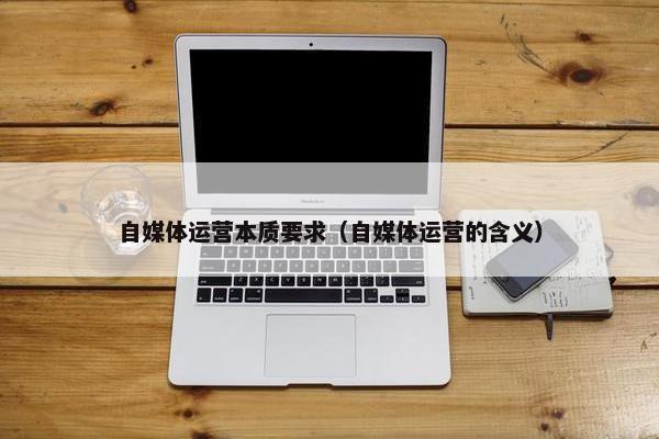 自媒体运营本质要求（自媒体运营的含义）