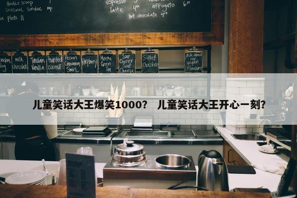 儿童笑话大王爆笑1000？ 儿童笑话大王开心一刻？