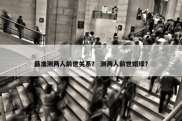 最准测两人前世关系？ 测两人前世姻缘？
