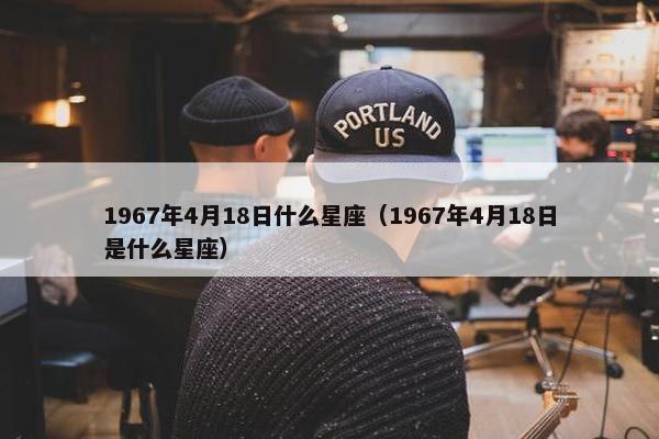 1967年4月18日什么星座（1967年4月18日是什么星座）