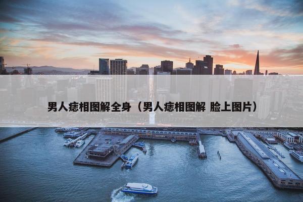 男人痣相图解全身（男人痣相图解 脸上图片）