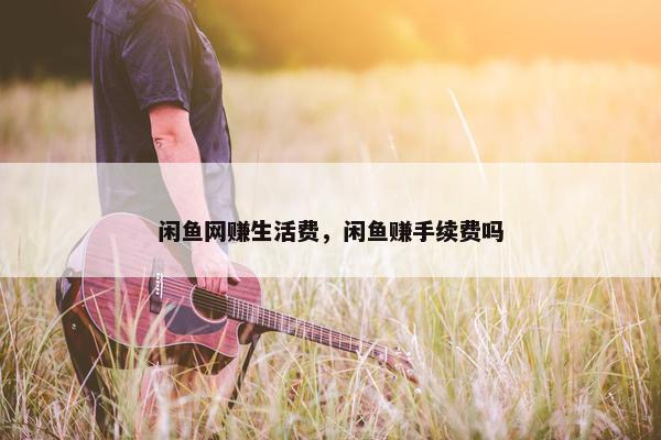 闲鱼网赚生活费，闲鱼赚手续费吗