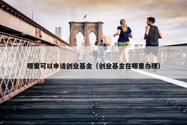哪里可以申请创业基金（创业基金在哪里办理）