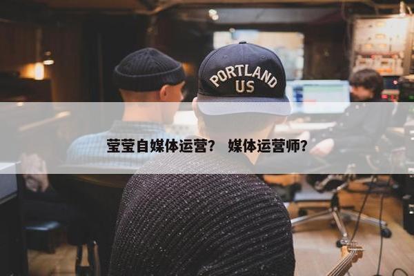 莹莹自媒体运营？ 媒体运营师？