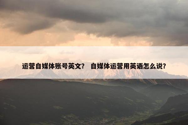 运营自媒体账号英文？ 自媒体运营用英语怎么说？