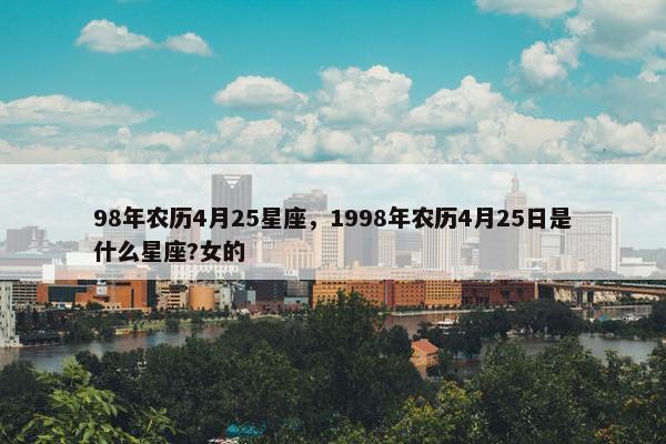 98年农历4月25星座，1998年农历4月25日是什么星座?女的
