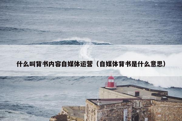 什么叫背书内容自媒体运营（自媒体背书是什么意思）