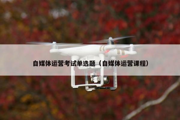 自媒体运营考试单选题（自媒体运营课程）