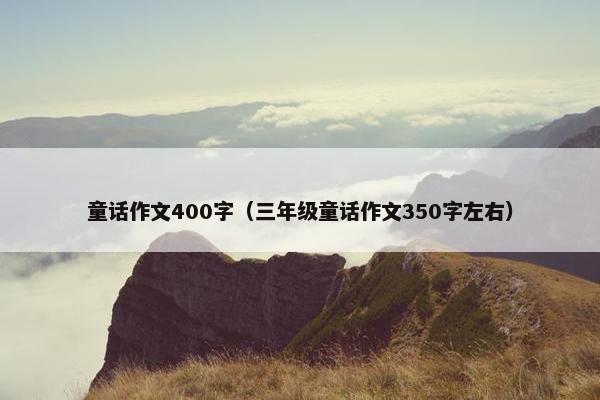 童话作文400字（三年级童话作文350字左右）