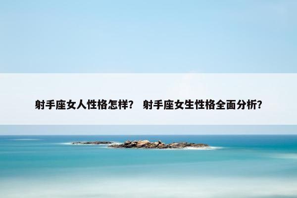 射手座女人性格怎样？ 射手座女生性格全面分析？