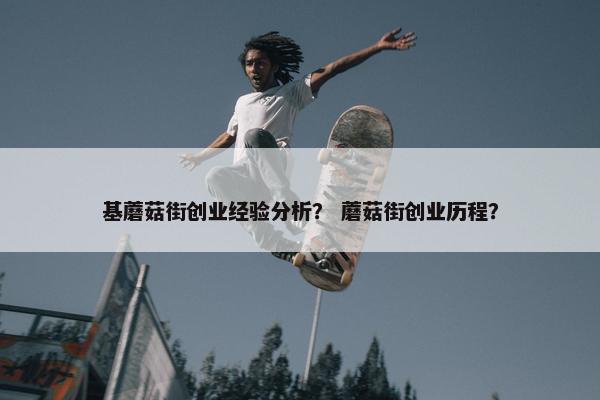 基蘑菇街创业经验分析？ 蘑菇街创业历程？