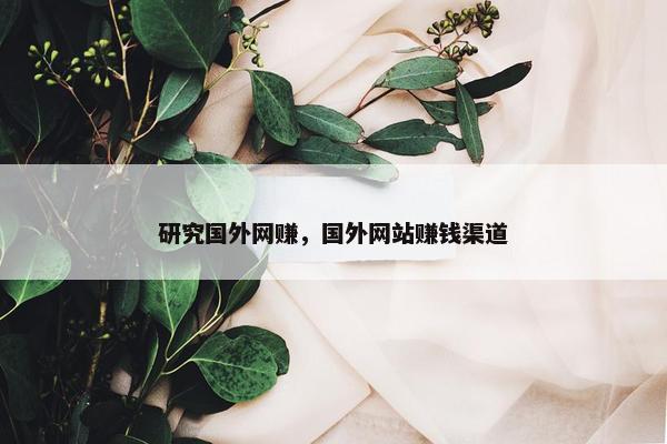 研究国外网赚，国外网站赚钱渠道