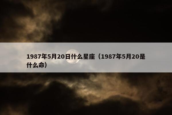 1987年5月20日什么星座（1987年5月20是什么命）