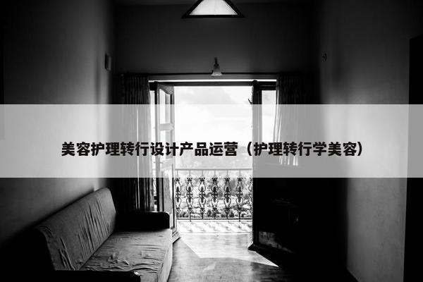 美容护理转行设计产品运营（护理转行学美容）