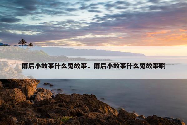 雨后小故事什么鬼故事，雨后小故事什么鬼故事啊