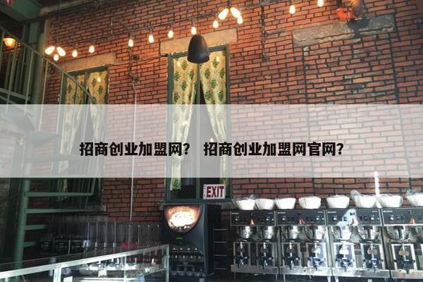 招商创业加盟网？ 招商创业加盟网官网？