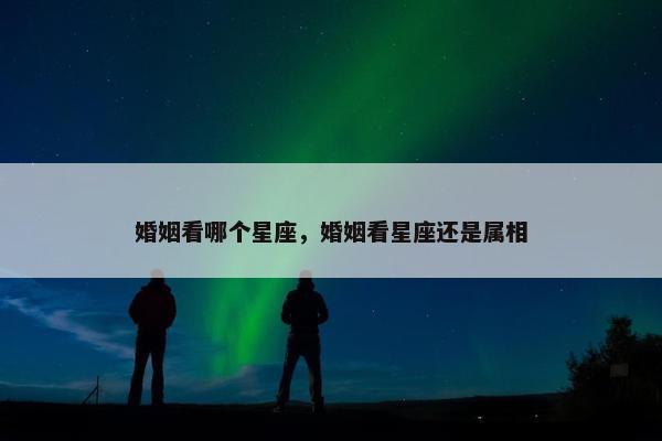 婚姻看哪个星座，婚姻看星座还是属相