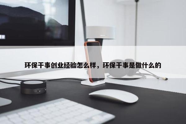 环保干事创业经验怎么样，环保干事是做什么的